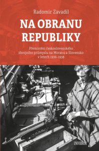 Na obranu republiky - Přemístění československého zbrojního průmyslu na Moravu a Slovensko v letech 1936–1938 (Zavadil Radomír)