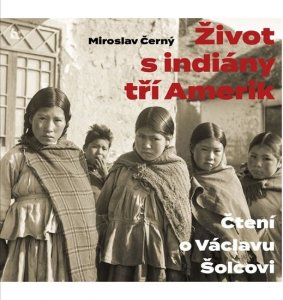 Život s indiány tří Amerik - Čtení o Václavu Šolcovi (Černý Miroslav)